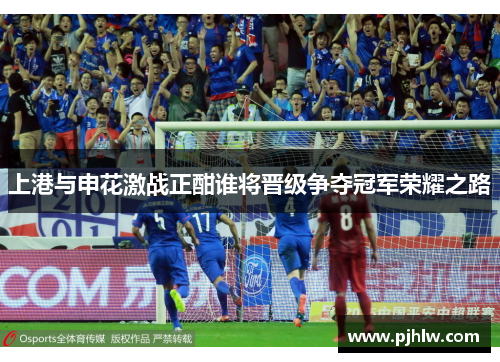 上港与申花激战正酣谁将晋级争夺冠军荣耀之路 上港与申花激战正酣谁将晋级争夺冠军荣耀之路