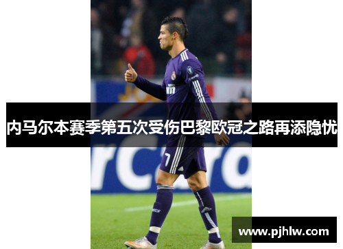 内马尔本赛季第五次受伤巴黎欧冠之路再添隐忧