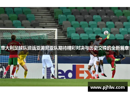 意大利足球队迎战亚美尼亚队期待精彩对决与历史交锋的全新篇章