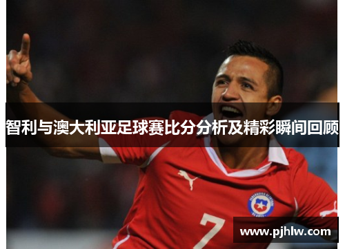智利与澳大利亚足球赛比分分析及精彩瞬间回顾