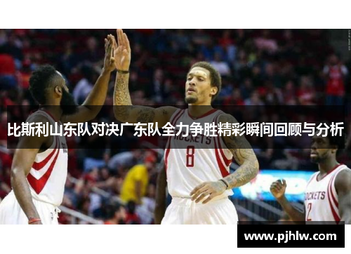比斯利山东队对决广东队全力争胜精彩瞬间回顾与分析