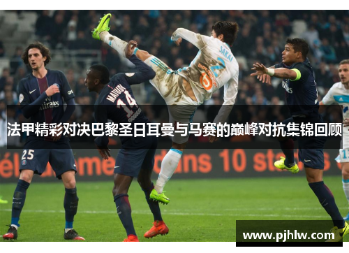 法甲精彩对决巴黎圣日耳曼与马赛的巅峰对抗集锦回顾