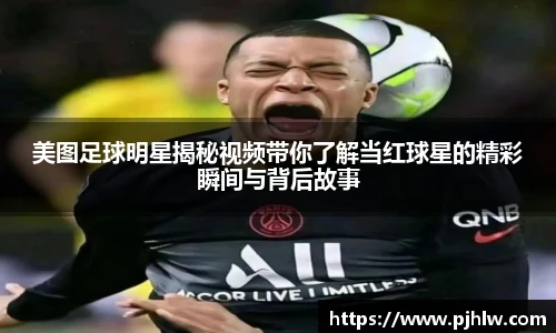 美图足球明星揭秘视频带你了解当红球星的精彩瞬间与背后故事