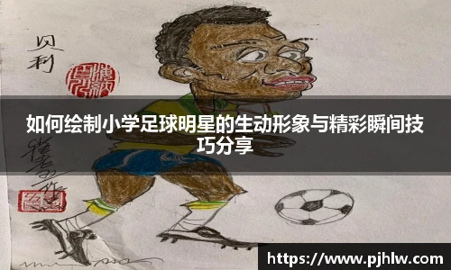 如何绘制小学足球明星的生动形象与精彩瞬间技巧分享