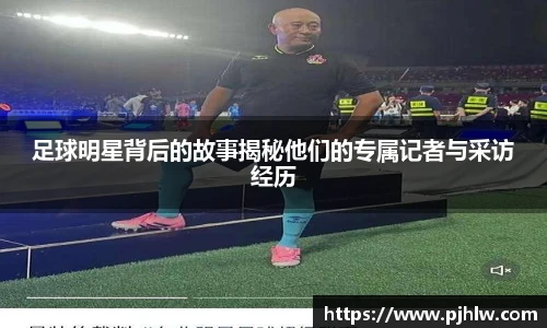 足球明星背后的故事揭秘他们的专属记者与采访经历